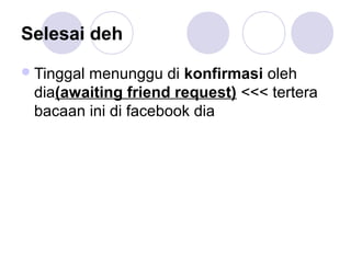 Selesai deh
Tinggal menunggu di konfirmasi oleh
dia(awaiting friend request) <<< tertera
bacaan ini di facebook dia
 