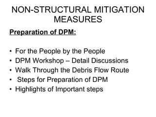 NON-STRUCTURAL MITIGATION MEASURES Preparation of DPM: For the People by the People DPM Workshop – Detail Discussions Walk Through the Debris Flow Route Steps for Preparation of DPM Highlights of Important steps 