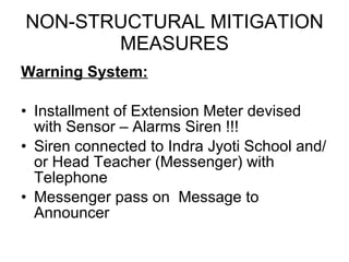 NON-STRUCTURAL MITIGATION MEASURES Warning System: Installment of Extension Meter devised with Sensor – Alarms Siren !!! Siren connected to Indra Jyoti School and/or Head Teacher (Messenger) with Telephone Messenger pass on  Message to Announcer 