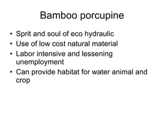 Bamboo porcupine Sprit and soul of eco hydraulic Use of low cost natural material Labor intensive and lessening unemployment Can provide habitat for water animal and crop 