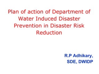 Plan of action of Department of Water Induced Disaster Prevention in Disaster Risk Reduction R.P Adhikary, SDE, DWIDP 