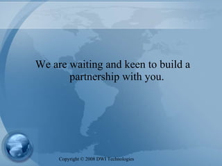 We are waiting and keen to build a partnership with you. Copyright  ©  2008 DWI Technologies 