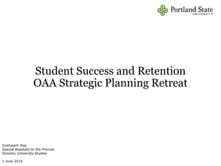 Student Success and RetentionOAA Strategic Planning RetreatFindings Sukhwant Jhaj Special Assistant to the Provost Director, University Studies 1 June 2010 