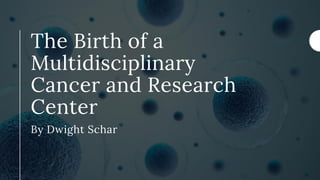 The Birth of a
Multidisciplinary
Cancer and Research
Center
By Dwight Schar
 