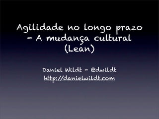 Agilidade no longo prazo
  - A mudança cultural
         (Lean)

    Daniel Wildt - @dwildt
    http://danielwildt.com
 