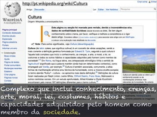 http://pt.wikipedia.org/wiki/Cultura




Complexo que inclui conhecimento, crenças,
arte, moral, lei, costumes, hábitos e
...