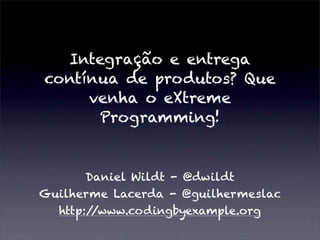 Integração e entrega
contínua de produtos? Que
venha o eXtreme
Programming!
Daniel Wildt - @dwildt
Guilherme Lacerda - @guilhermeslac
http://www.codingbyexample.org
 