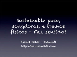 Sustainable pace,
 songdoros, e treinos
físicos - Faz sentido?

   Daniel Wildt - @dwildt
   http://danielwildt.com
 