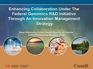 Enhancing Collaboration Under The
Federal Genomics R&D Initiative
Through An Innovation Management
Strategy
Dave Wilkinson, Public Health Agency of Canada
CORD Conference March 9, 2016
 