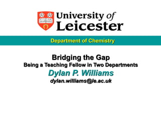 Department of Chemistry


          Bridging the Gap
Being a Teaching Fellow in Two Departments
        Dylan P. Williams
         dylan.williams@le.ac.uk
 