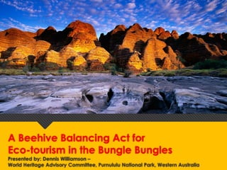 A Beehive Balancing Act for
Eco-tourism in the Bungle Bungles
Presented by: Dennis Williamson –
World Heritage Advisory Committee, Purnululu National Park, Western Australia
 