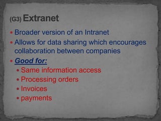  Broader version of an Intranet
 Allows for data sharing which encourages
  collaboration between companies
 Good for:
   Same information access
   Processing orders
   Invoices
   payments
 
