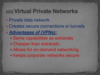  Private data network
 Creates secure connections or tunnels
 Advantages of (VPNs):
   Same capabilities as extranets
   Cheaper than extranets
   Allows for on-demand networking
   Keeps corporate networks secure
 