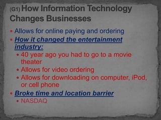  Allows for online paying and ordering
 How it changed the entertainment
  industry:
    40 year ago you had to go to a movie
     theater
    Allows for video ordering
    Allows for downloading on computer, iPod,
     or cell phone
 Broke time and location barrier
   NASDAQ
 