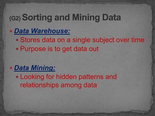  Data Warehouse:
  Stores data on a single subject over time
  Purpose is to get data out


 Data Mining:
  Looking for hidden patterns and
   relationships among data
 