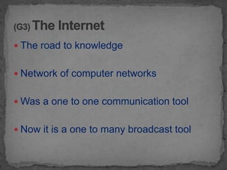  The road to knowledge


 Network of computer networks


 Was a one to one communication tool


 Now it is a one to many broadcast tool
 
