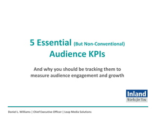 5 Essential (But Non-Conventional) Audience KPIs 
Daniel L. Williams | Chief Executive Officer | Leap Media Solutions 
And why you should be tracking them to 
measure audience engagement and growth  