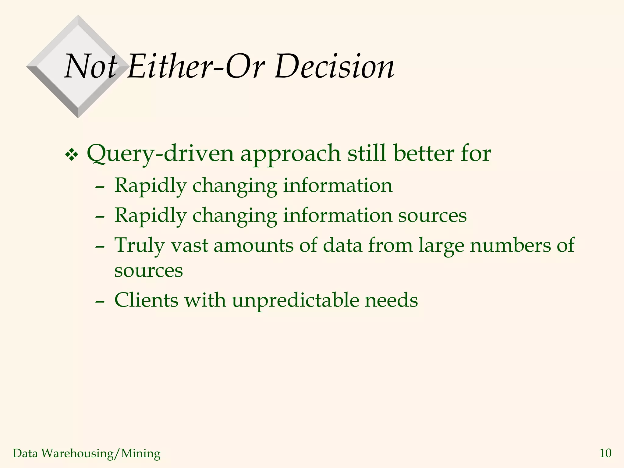 Data Warehousing/Mining 10
Not Either-Or Decision
 Query-driven approach still better for
– Rapidly changing information
– Rapidly changing information sources
– Truly vast amounts of data from large numbers of
sources
– Clients with unpredictable needs
 
