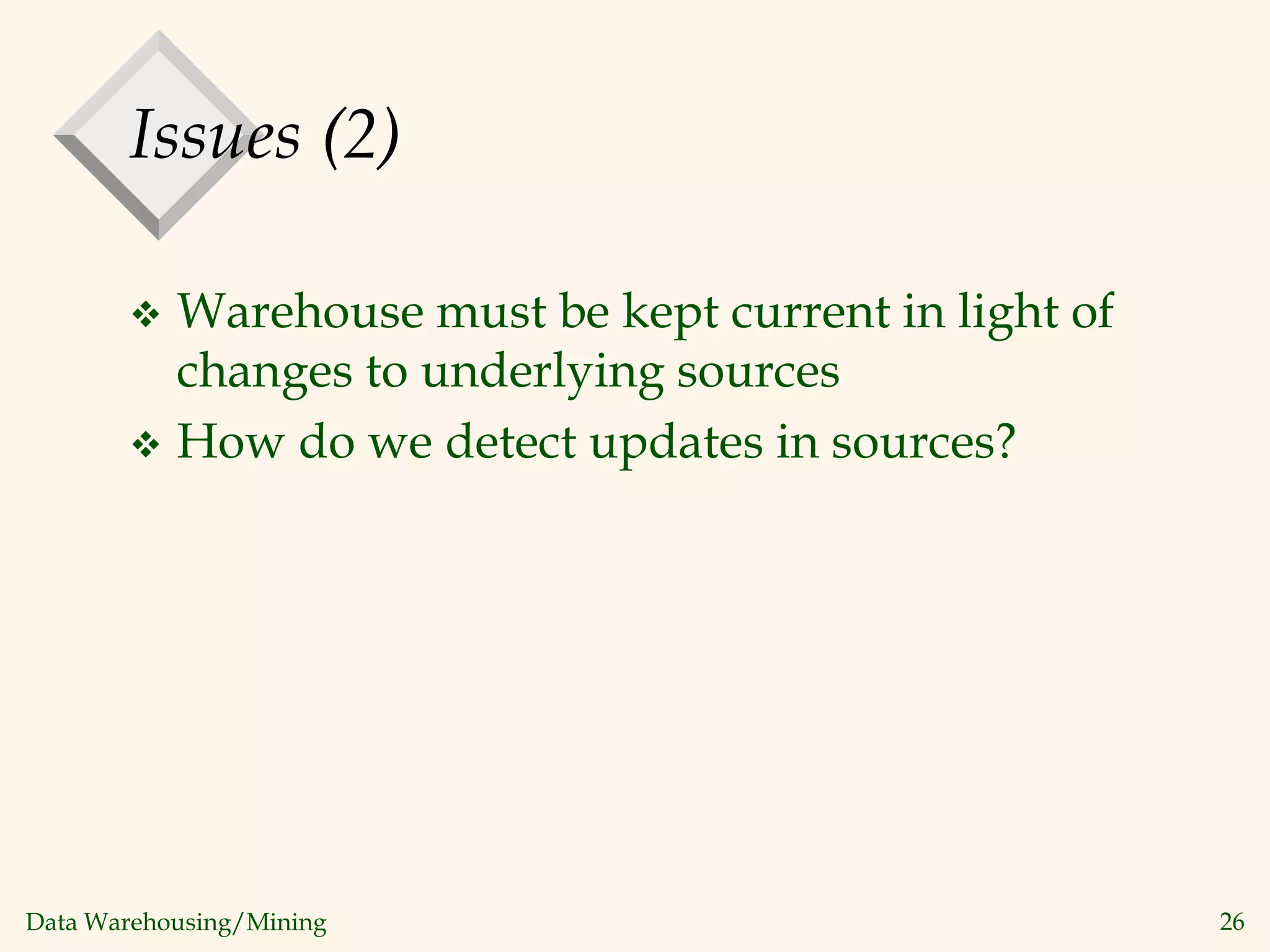 Data Warehousing/Mining 26
Issues (2)
 Warehouse must be kept current in light of
changes to underlying sources
 How do we detect updates in sources?
 