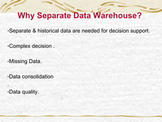 Why Separate Data Warehouse?
•Separate & historical data are needed for decision support.
•Complex decision .
•Missing Data.
•Data consolidation
.
•Data quality.
 