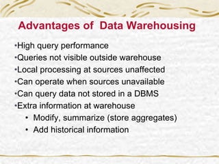 Advantages of Data Warehousing
•High query performance
•Queries not visible outside warehouse
•Local processing at sources unaffected
•Can operate when sources unavailable
•Can query data not stored in a DBMS
•Extra information at warehouse
• Modify, summarize (store aggregates)
• Add historical information
 