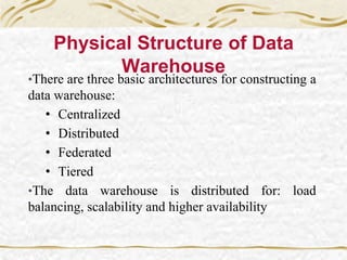 Physical Structure of Data
Warehouse
•There are three basic architectures for constructing a
data warehouse:
• Centralized
• Distributed
• Federated
• Tiered
•The data warehouse is distributed for: load
balancing, scalability and higher availability
 