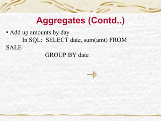 Aggregates (Contd..)
• Add up amounts by day
In SQL: SELECT date, sum(amt) FROM
SALE
GROUP BY date
 