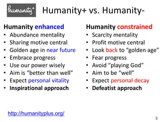 5
Humanity+ vs. Humanity-
Humanity enhanced
• Abundance mentality
• Sharing motive central
• Golden age in near future
• E...
