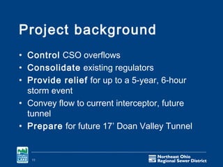 Project background
• Control CSO overflows
• Consolidate existing regulators
• Provide relief for up to a 5-year, 6-hour
  storm event
• Convey flow to current interceptor, future
  tunnel
• Prepare for future 17’ Doan Valley Tunnel


   11
 