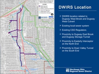 DWIRS Location

      DWIRS location related to
       Dugway West Brook and Dugway
       West Culvert
      Existing local sewer system
      Existing CSO Regulators
      Proximity to Dugway East Brook
       and Dugway Storage Tunnel
      Proximity to Easterly Interceptor
       on the North End
      Proximity to Doan Valley Tunnel
       on the South End




13
 