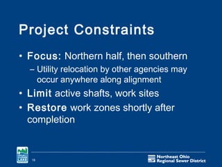 Project Constraints
• Focus: Northern half, then southern
  – Utility relocation by other agencies may
    occur anywhere along alignment
• Limit active shafts, work sites
• Restore work zones shortly after
  completion


  18
 