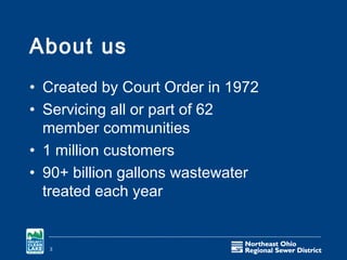 About us
• Created by Court Order in 1972
• Servicing all or part of 62
  member communities
• 1 million customers
• 90+ billion gallons wastewater
  treated each year


  3
 