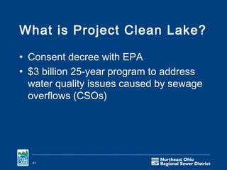 What is Project Clean Lake?

• Consent decree with EPA
• $3 billion 25-year program to address
  water quality issues caused by sewage
  overflows (CSOs)




  41
 