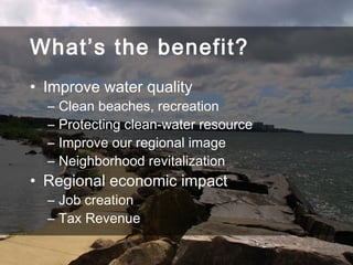 What’s the benefit?
• Improve water quality
  –   Clean beaches, recreation
  –   Protecting clean-water resource
  –   Improve our regional image
  –   Neighborhood revitalization
• Regional economic impact
  – Job creation
  – Tax Revenue
 