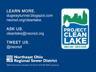 LEARN MORE.
dugwaytunnel.blogspot.com
neorsd.org/cleanlake

ASK US.
cleanlake@neorsd.org

TWEET US.
@neorsd



3900 Euclid Avenue | Cleveland, OH 44115 | (216) 881-6600 | neorsd.org
 