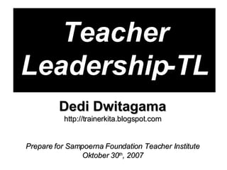 Teacher Leadership-TL Dedi Dwitagama http://trainerkita.blogspot.com Prepare for Sampoerna Foundation Teacher Institute Oktober 30 th , 2007 