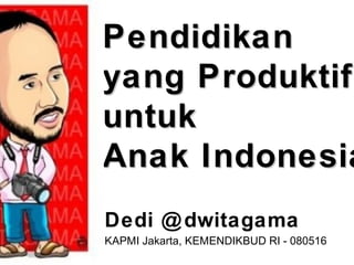 PendidikanPendidikan
yang Produktifyang Produktif
untukuntuk
Anak IndonesiaAnak Indonesia
Dedi @dwitagama
KAPMI Jakarta, KEMENDIKBUD RI - 080516
 