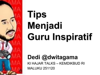 Tips
Menjadi
Guru Inspiratif
Dedi @dwitagama
KI HAJAR TALKS – KEMDIKBUD RI
MALUKU 251120
 