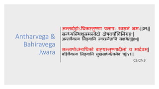 Antharvega &
Bahiravega
Jwara
अरतदााहोऽचिकस्तृष्णा प्र्ापः श्र्विनां भ्रमः||३९||
िर्यन्द्स्र्शू्मस्र्वेदो दोषर्विोपर्वतनग्रहः|
अरतर्वेगस्य स्ङ्गातन ज्र्वरस्यैतातन ्क्षयेत्||४०||
िरतापोऽभ्यचिको बाह्यस्तृष्णादीनाां ि मादार्वम ्|
बहहर्वेगस्य स्ङ्गातन िुखिा्यत्र्वमेर्व ि||४१||
Ca.Ch 3
 