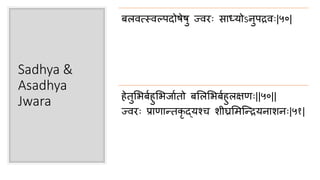 Sadhya &
Asadhya
Jwara
ब्र्वत्स्र्वल्पदोषेषु ज्र्वरः िा्योऽनुपिर्वः|५०|
हेतुसभबाहुसभजाातो बस्सभबाहु्क्षणः||५०||
ज्र्वरः प्राणारतकृ द्यश्ि शीघ्रसमन्द्रियनाशनः|५१|
 