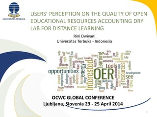 USERS’ PERCEPTION ON THE QUALITY OF OPEN
EDUCATIONAL RESOURCES ACCOUNTING DRY
LAB FOR DISTANCE LEARNING
1
Rini Dwiyani
Universitas Terbuka - Indonesia
OCWC GLOBAL CONFERENCE
Ljubljana, Slovenia 23 - 25 April 2014
 