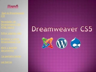 Qué es Dreamweaver
CS5

Novedades de
Dreamweaver CS5
HTML básico

Editar páginas web

Arrancar y cerrar
Dreamweaver CS5

Abrir y guardar
documentos

La pantalla inicial

Las barras
 