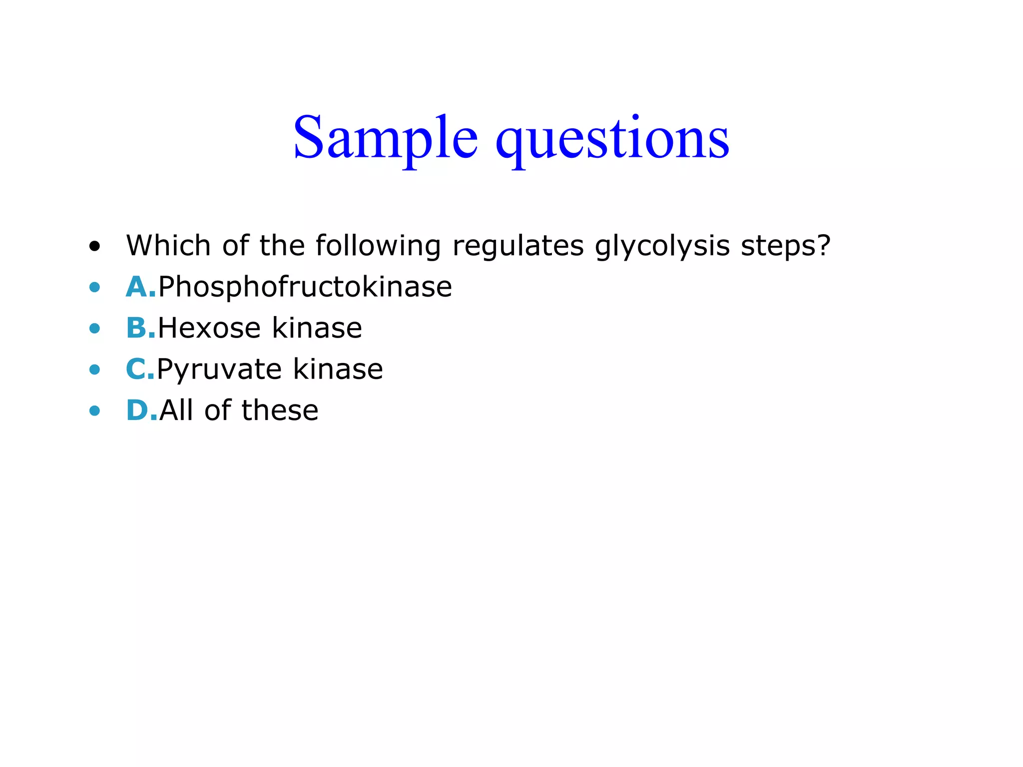 Sample questions 
• Which of the following regulates glycolysis steps? 
• A.Phosphofructokinase 
• B.Hexose kinase 
• C.Pyruvate kinase 
• D.All of these 
 
