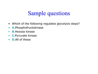 Sample questions 
• Which of the following regulates glycolysis steps? 
• A.Phosphofructokinase 
• B.Hexose kinase 
• C.Pyruvate kinase 
• D.All of these 
 