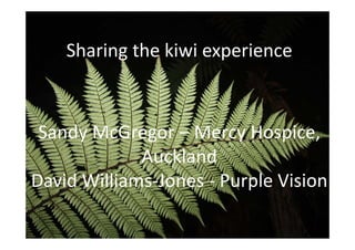 Sharing the kiwi experience



 Sandy McGregor – Mercy Hospice, 
             Auckland
David Williams‐Jones ‐ Purple Vision
 