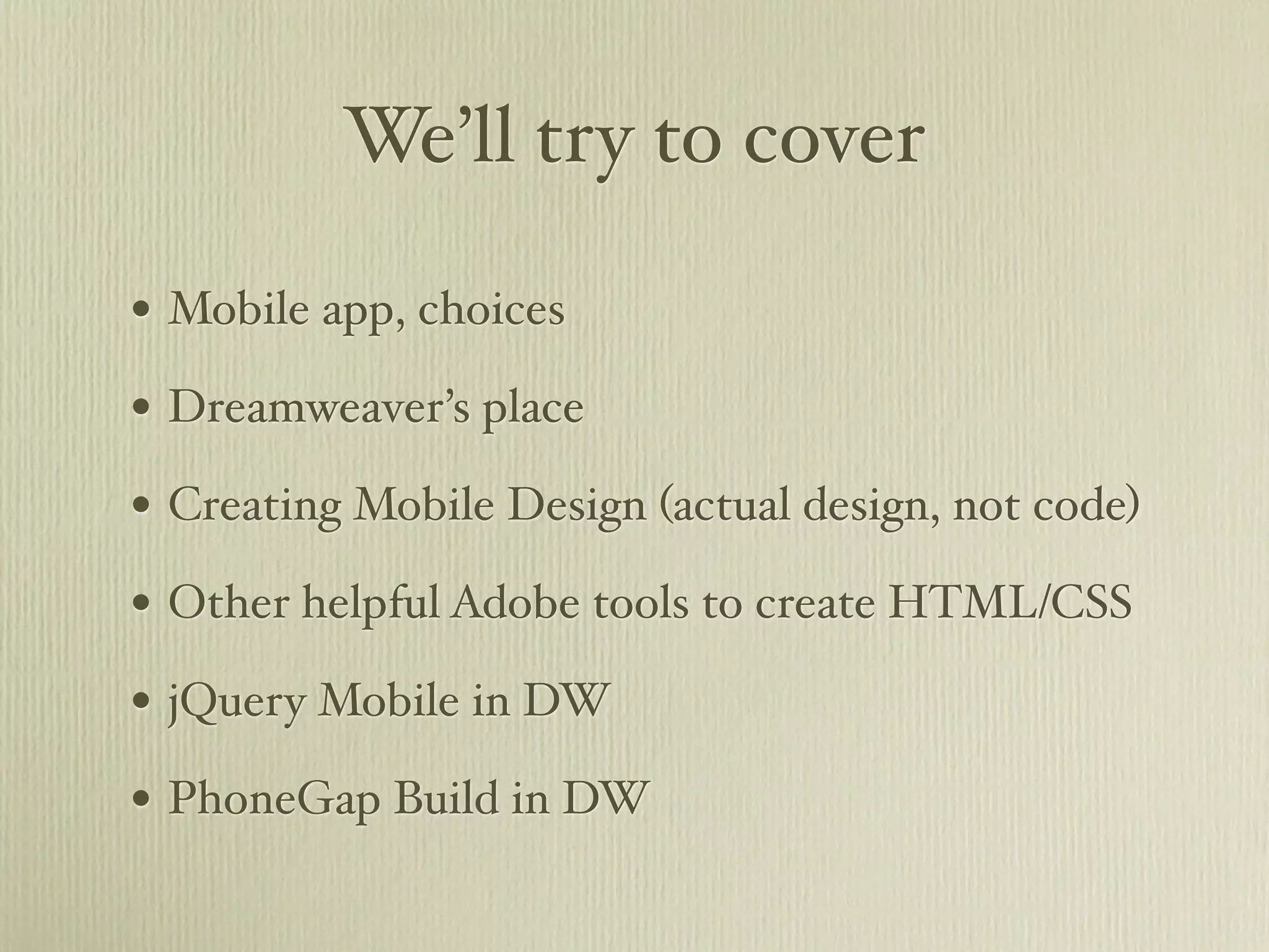 We’ll try to cover

• Mobile app, choices
• Dreamweaver’s place
• Creating Mobile Design (actual design, not code)
• Other helpful Adobe tools to create HTML/CSS
• jQuery Mobile in DW
• PhoneGap Build in DW
 