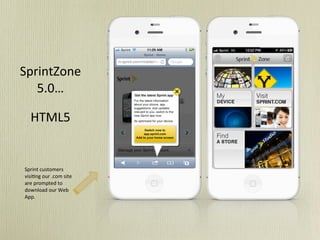 SprintZone	
  
   5.0…

     HTML5


 Sprint	
  customers	
  
 visi5ng	
  our	
  .com	
  site	
  
 are	
  prompted	
  to	
  
 download	
  our	
  Web	
  
 App.
 