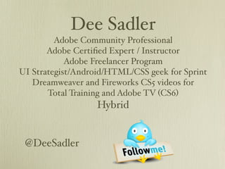 Dee Sadler
         Adobe Community Professional
       Adobe Certiﬁed Expert / Instructor
            Adobe Freelancer Program
UI Strategist/Android/HTML/CSS geek for Sprint
   Dreamweaver and Fireworks CS5 videos for
       Total Training and Adobe TV (CS6)
                   Hybrid


 @DeeSadler
 