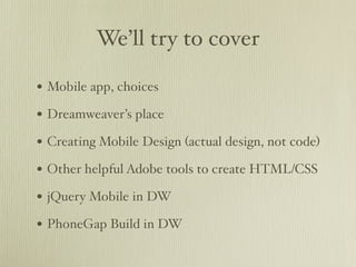 We’ll try to cover

• Mobile app, choices
• Dreamweaver’s place
• Creating Mobile Design (actual design, not code)
• Other helpful Adobe tools to create HTML/CSS
• jQuery Mobile in DW
• PhoneGap Build in DW
 