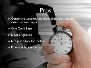 Pros
Corporate websites and blogs that don’t require
  Corporate websites and blogs that don’t require
extensive user input
  extensive user input
One Code Base
 One Code Base
Device Agnostic
  Device Agnostic
Not just a tool forfor mobile
 Not just a tool mobile
If done right, can bebe fast
   If done right, can fast
 